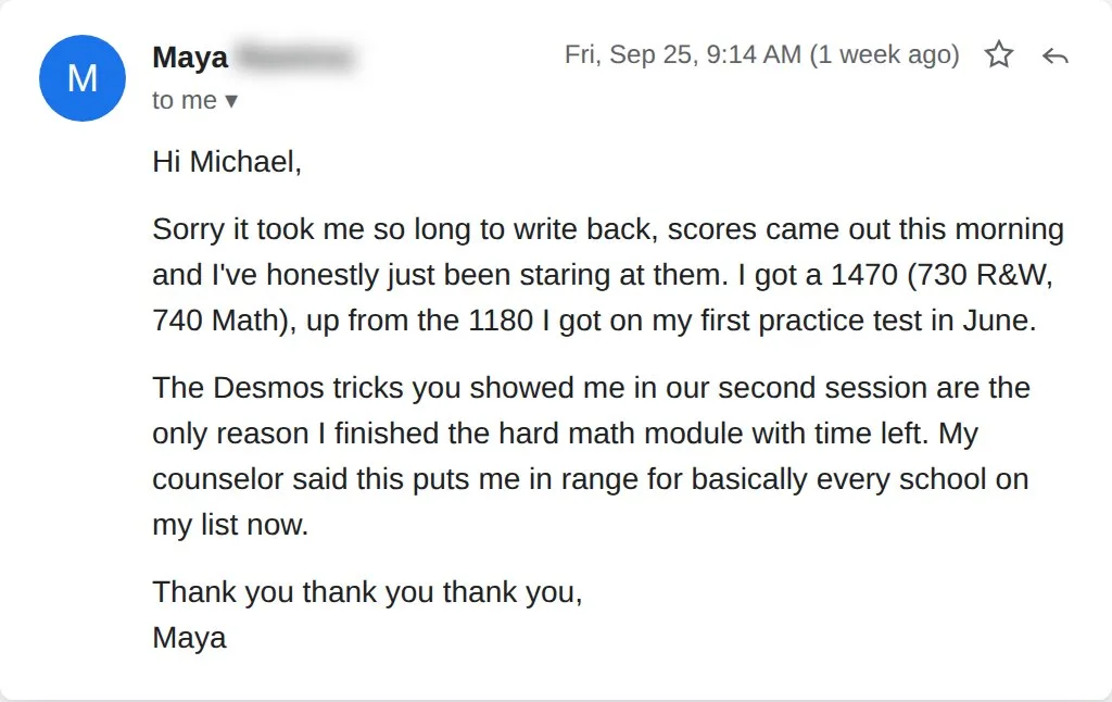 Email from Maya: 1470, up from 1180. The Desmos tricks you showed me are the only reason I finished the hard math module with time left.